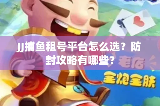 JJ捕鱼租号平台怎么选？防封攻略有哪些？