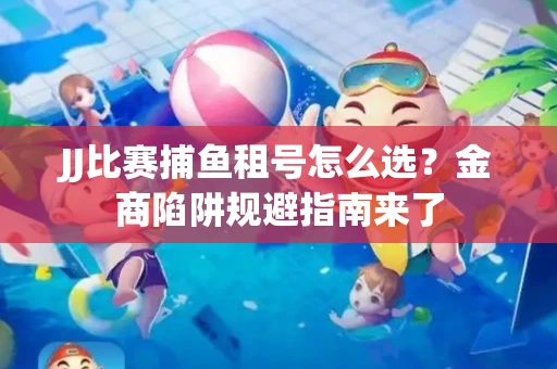 JJ比赛捕鱼租号怎么选？金商陷阱规避指南来了