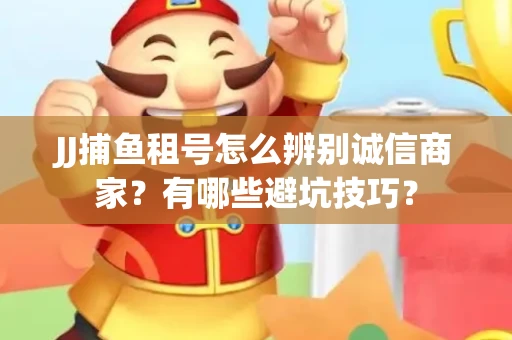 JJ捕鱼租号怎么辨别诚信商家？有哪些避坑技巧？
