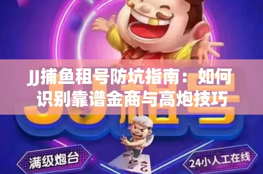 JJ捕鱼租号防坑指南：如何识别靠谱金商与高炮技巧