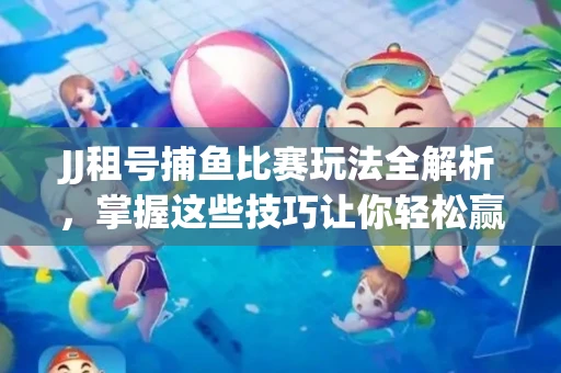 JJ租号捕鱼比赛玩法全解析，掌握这些技巧让你轻松赢大奖